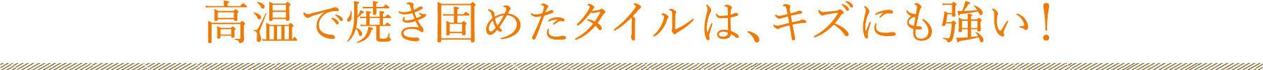 高温で焼き固めたタイルは、キズにも強い！